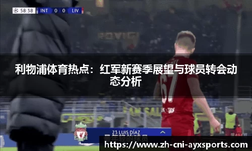 利物浦体育热点：红军新赛季展望与球员转会动态分析
